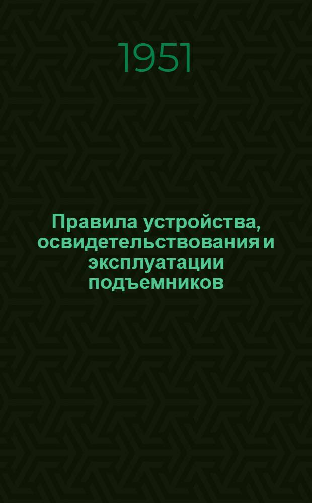 Правила устройства, освидетельствования и эксплуатации подъемников : Обязательны для всех министерств и ведомств : Утв. 31/III-1951 г