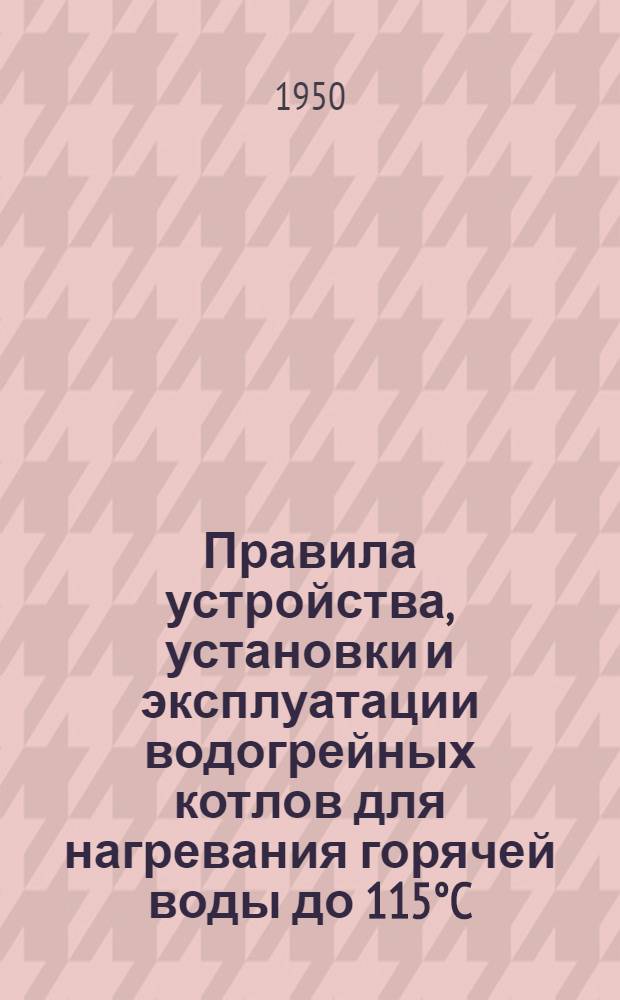 Правила устройства, установки и эксплуатации водогрейных котлов для нагревания горячей воды до 115°C, паровых котлов с давлением пара не свыше 0,7 ати, водяных экономайзеров к этим котлам и водонагревателей (бойлеров) при температуре теплоносителя (пара или воды) не более 115°C и при давлении не свыше 0,7 ати