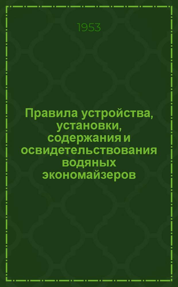 Правила устройства, установки, содержания и освидетельствования водяных экономайзеров : Обязательны для всех министерств и ведомств : Утв. 5/VII-1950 г.