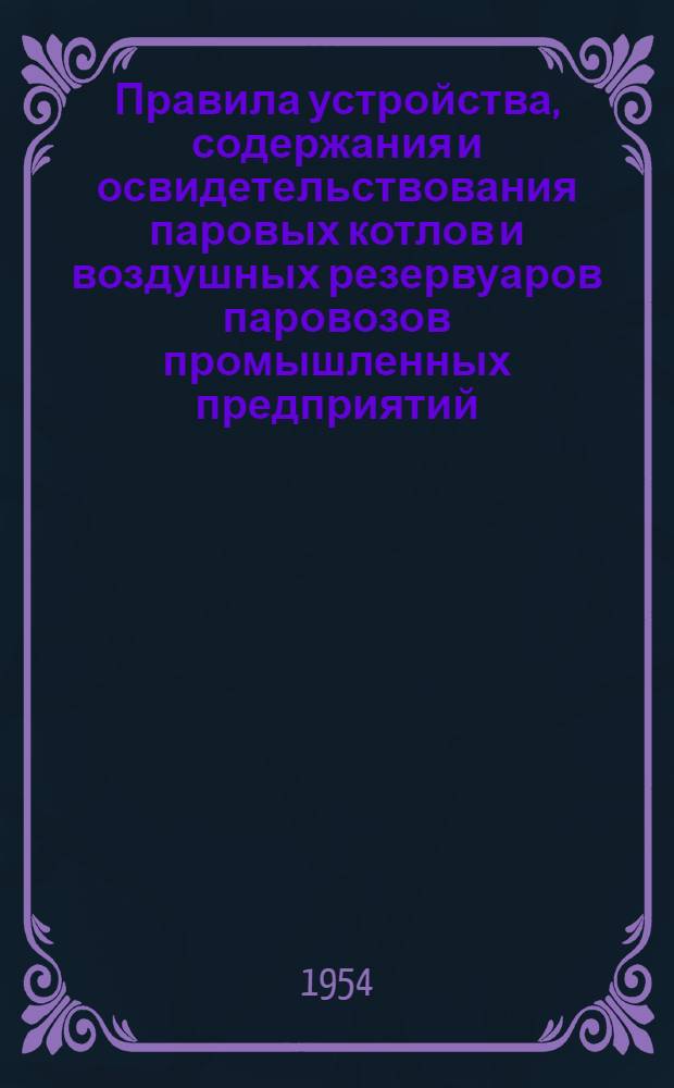 Правила устройства, содержания и освидетельствования паровых котлов и воздушных резервуаров паровозов промышленных предприятий : Утв. Глав. гос. инспекцией котлонадзора МЭСЭП 23/V 1953 г.