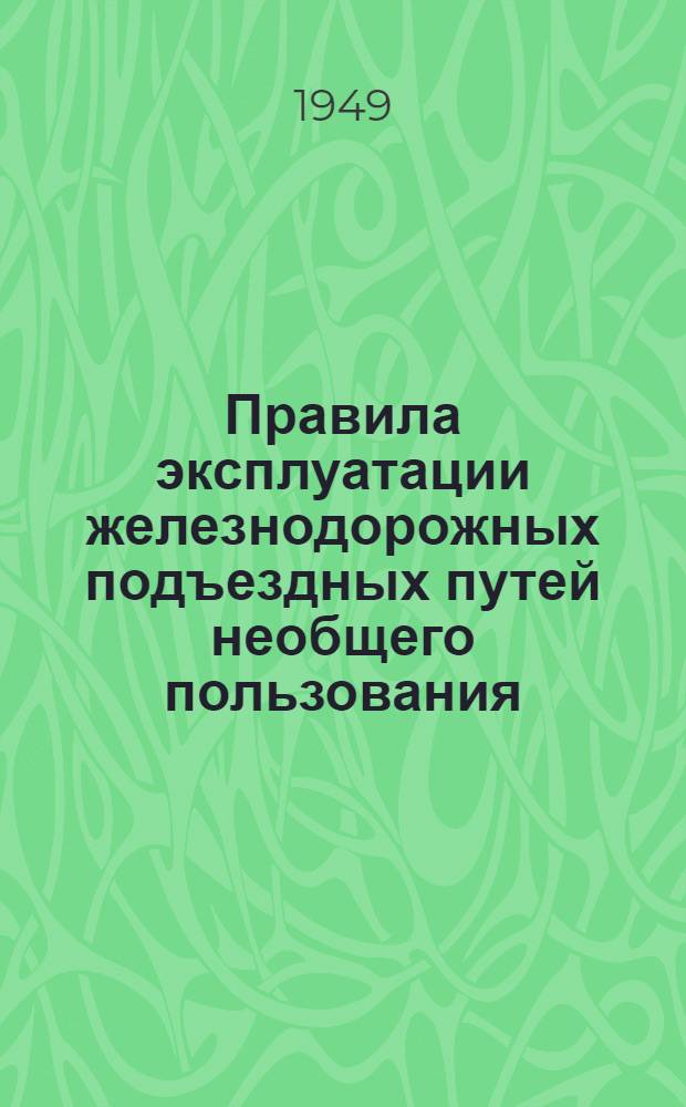 Правила эксплуатации железнодорожных подъездных путей необщего пользования : Утв. Советом министров СССР 7/5 1949 г.