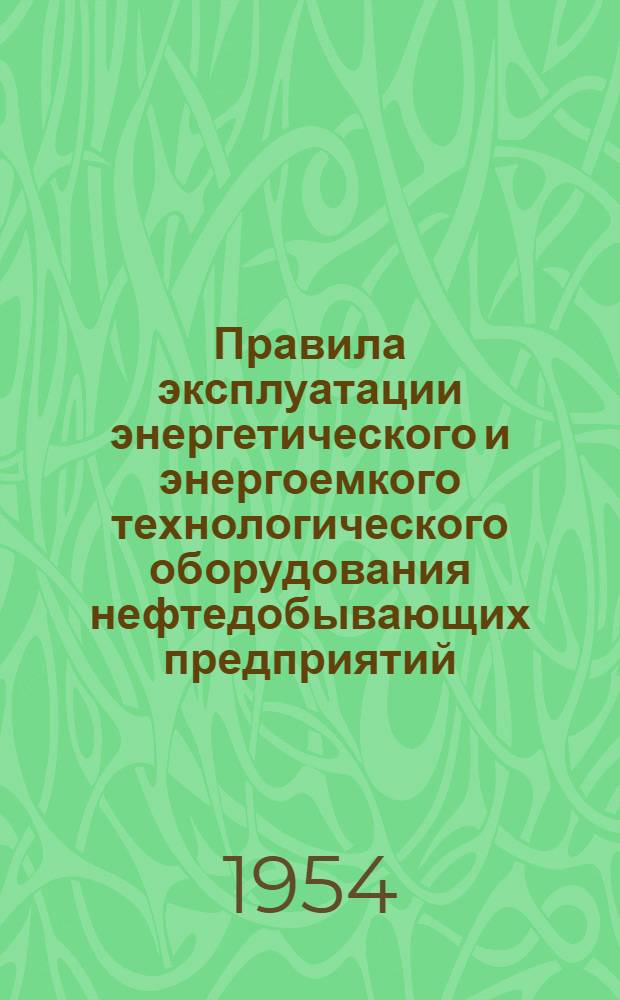 Правила эксплуатации энергетического и энергоемкого технологического оборудования нефтедобывающих предприятий, обеспечивающие оптимальные режимы работы : Утв. 23/6-1954 г