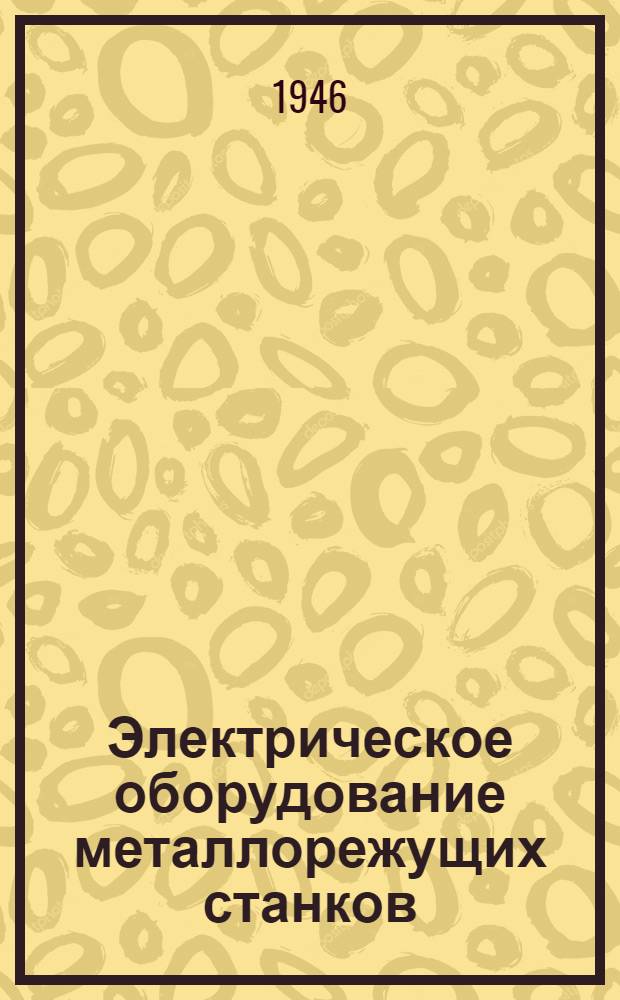 Электрическое оборудование металлорежущих станков : Допущ. ВКВШ при СНК СССР в качестве учебника для втузов