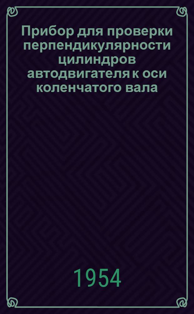 Прибор для проверки перпендикулярности цилиндров автодвигателя к оси коленчатого вала : Предложение Г.С. Котина. (Харьк. авторемонтный завод)