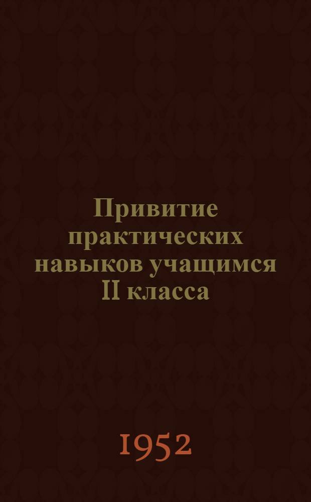 Привитие практических навыков учащимся II класса : (Материал к январским учительским совещаниям в 1953 г.)