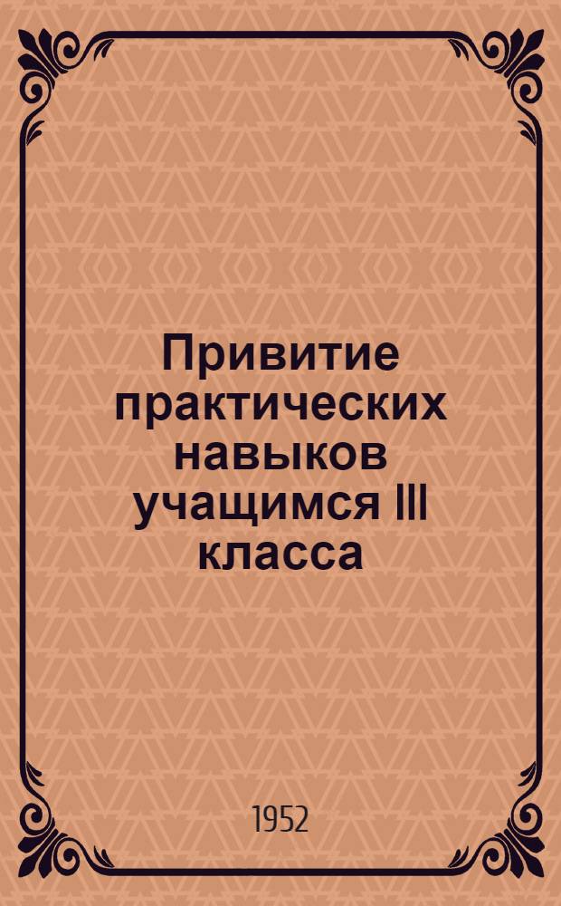 Привитие практических навыков учащимся III класса : (Материал к январским учительским совещаниям в 1953 г.)