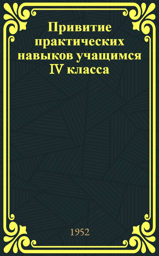 Привитие практических навыков учащимся IV класса : (Материал к январским учительским совещаниям в 1953 г.)