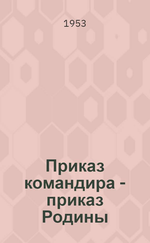 Приказ командира - приказ Родины : Описание героич. подвигов советских воинов при выполнении приказов командиров : По экспонатам музея