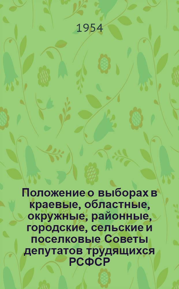 Положение о выборах в краевые, областные, окружные, районные, городские, сельские и поселковые Советы депутатов трудящихся РСФСР : Утв. Указом Президиума Верховного Совета РСФСР от 2 окт. 1950 г. : С изм. от 1 дек. 1954 г