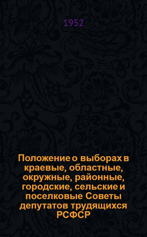 Положение о выборах в краевые, областные, окружные, районные, городские, сельские и поселковые Советы депутатов трудящихся РСФСР : Утв. Указом Президиума Верховного Совета РСФСР от 2 окт. 1950 г