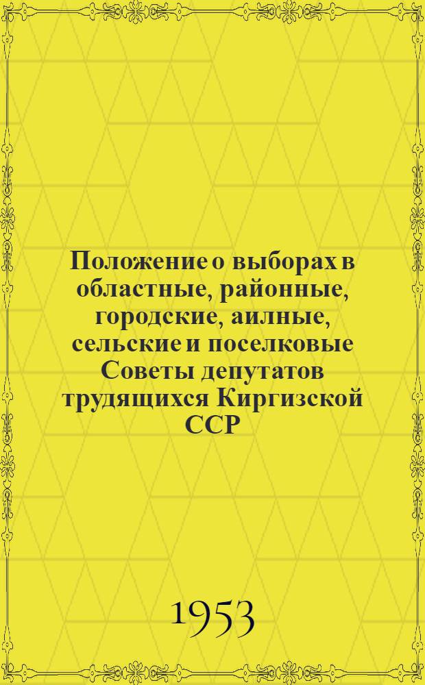 Положение о выборах в областные, районные, городские, аилные, сельские и поселковые Советы депутатов трудящихся Киргизской ССР : (Утв. Указом Президиума Верховного Совета Кирг. ССР 7 окт. 1950 г.) : С прил. форм. избирательных документов, установл. Президиумом Верховного Совета Кирг. ССР, и необходимыми пояснениями