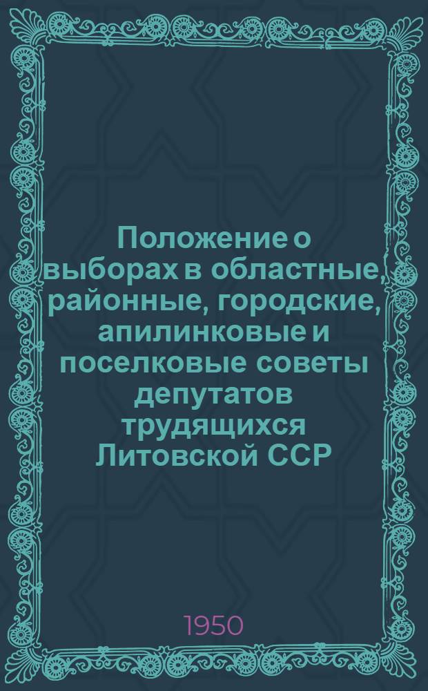Положение о выборах в областные, районные, городские, апилинковые и поселковые советы депутатов трудящихся Литовской ССР : Утв. Указом Президиума Верховного Совета Литов. ССР от 7 окт. 1950 г