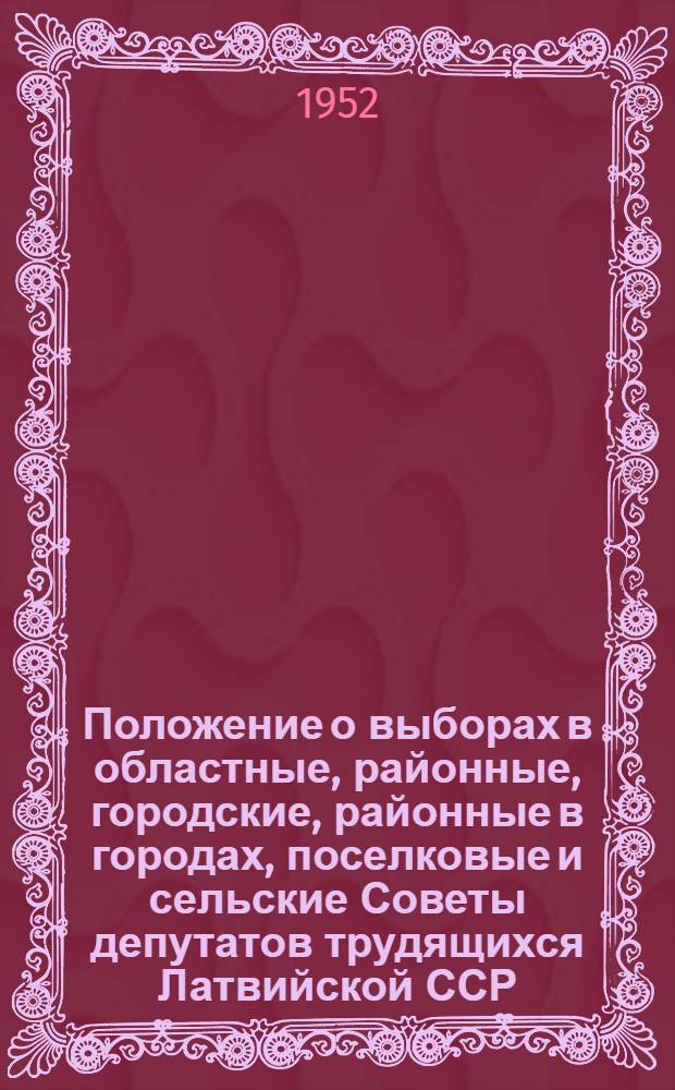 Положение о выборах в областные, районные, городские, районные в городах, поселковые и сельские Советы депутатов трудящихся Латвийской ССР : Утв. Указом Президиума Верховного Совета Латв. ССР от 23 дек. 1952 г.