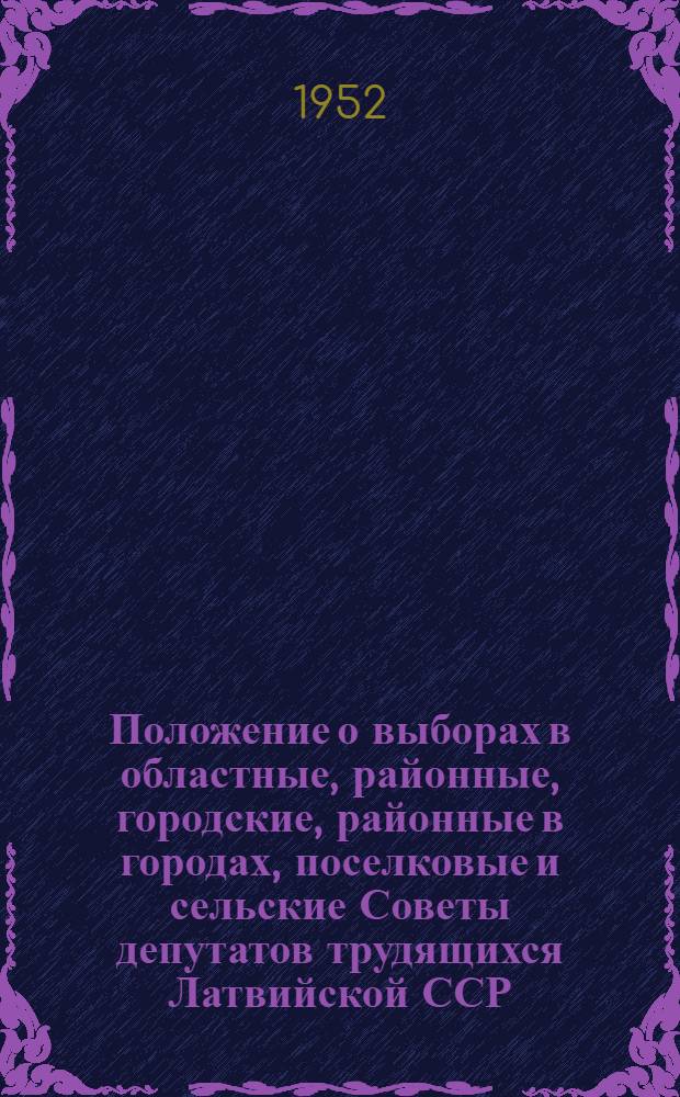 Положение о выборах в областные, районные, городские, районные в городах, поселковые и сельские Советы депутатов трудящихся Латвийской ССР : Утв. Указом Президиума Верховного Совета Латв. ССР от 23 дек. 1952 г.