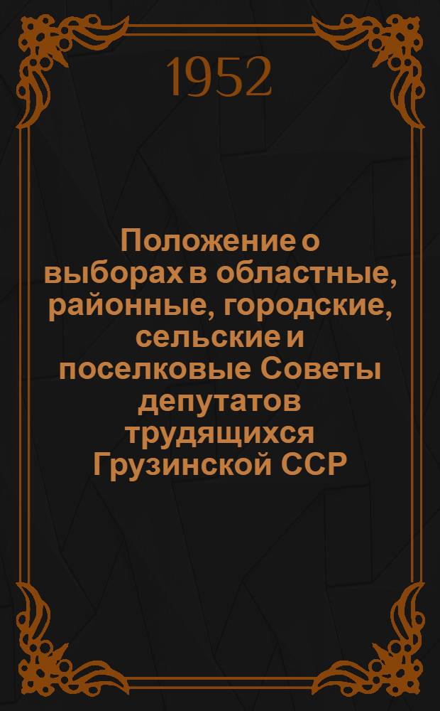 Положение о выборах в областные, районные, городские, сельские и поселковые Советы депутатов трудящихся Грузинской ССР : (Утв. Указом Президиума Верховного Совета Груз. ССР от 20 дек. 1952 г.)