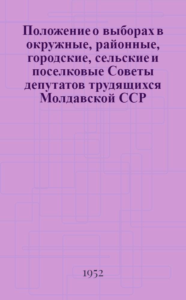 Положение о выборах в окружные, районные, городские, сельские и поселковые Советы депутатов трудящихся Молдавской ССР : (Утв. Указом Президиума Верховного Совета Молдав. ССР от 18 дек. 1952 г.)