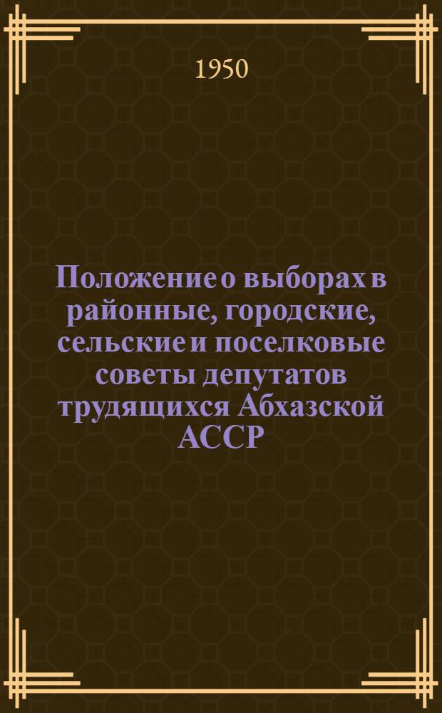Положение о выборах в районные, городские, сельские и поселковые советы депутатов трудящихся Абхазской АССР : (Утв. Указом Президиума Верховного Совета Абхаз. АССР от 9 окт. 1950 г.)