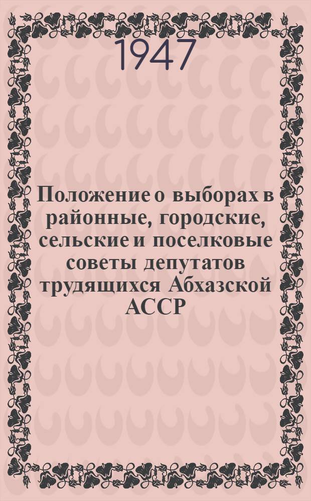 Положение о выборах в районные, городские, сельские и поселковые советы депутатов трудящихся Абхазской АССР : Утв. Указом Президиума Верховного Совета Абхаз. АССР от 25/X 1947 г