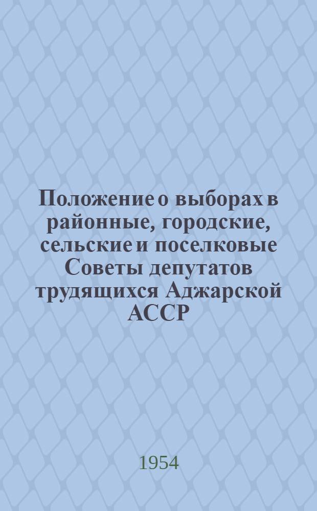 Положение о выборах в районные, городские, сельские и поселковые Советы депутатов трудящихся Аджарской АССР : (Утв. Указом Президиума Верховного Совета Аджарской АССР от 16 дек. 1954 г.)