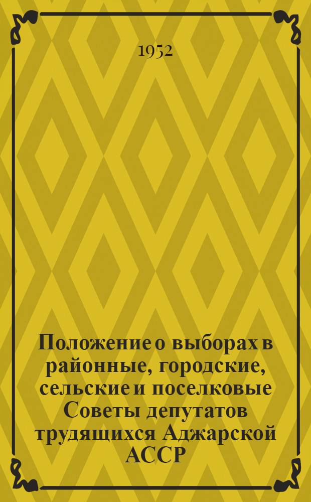 Положение о выборах в районные, городские, сельские и поселковые Советы депутатов трудящихся Аджарской АССР : (Утв. Указом Президиума Верховного Совета Аджарской АССР от 25 дек. 1952 г.)