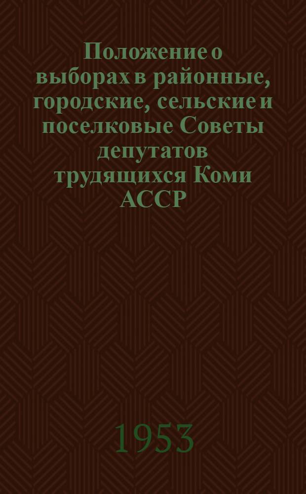 Положение о выборах в районные, городские, сельские и поселковые Советы депутатов трудящихся Коми АССР : (Утв. Указом Президиума Верховного Совета Коми АССР от 5 окт. 1950 г.)