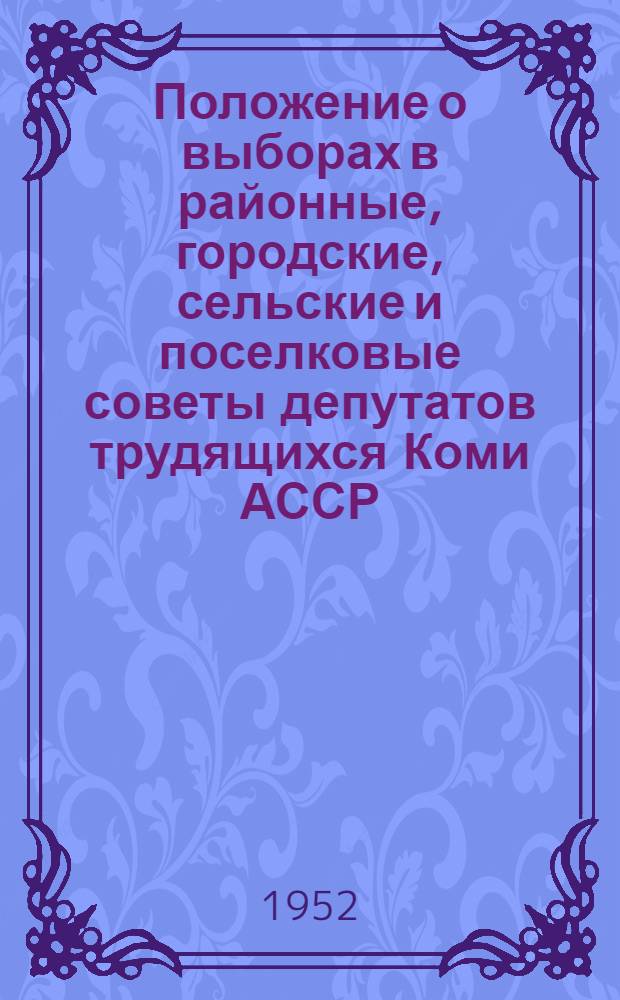 Положение о выборах в районные, городские, сельские и поселковые советы депутатов трудящихся Коми АССР : (Утв. Указом Президиума Верховного Совета Коми АССР от 5 окт. 1950 г.)