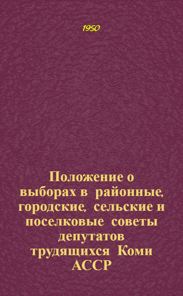 Положение о выборах в районные, городские, сельские и поселковые советы депутатов трудящихся Коми АССР : (Утв. Указом Президиума Верховного совета Коми АССР от 5 окт. 1950 г.)
