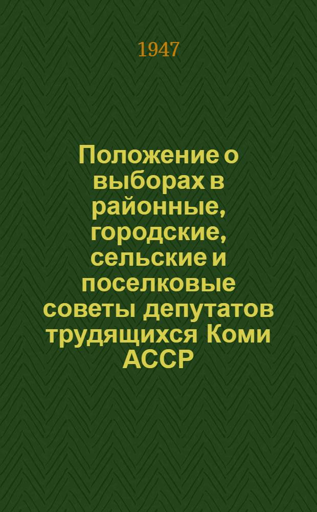 Положение о выборах в районные, городские, сельские и поселковые советы депутатов трудящихся Коми АССР : (Утв. Указом Президиума Верховного Совета Коми АССР от 10 окт. 1947 г.) : С прил. форм. избират. документов, установл. Президиумом Верховного Совета Коми АССР