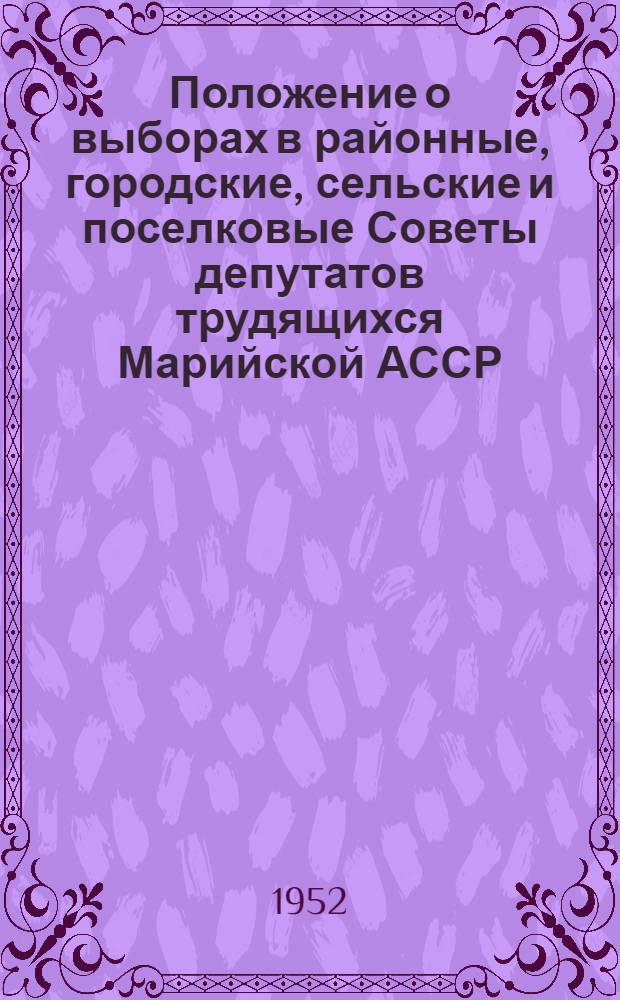 Положение о выборах в районные, городские, сельские и поселковые Советы депутатов трудящихся Марийской АССР : Утв. Указом Президиума Верховного Совета Марийск. АССР от 7 окт. 1950 г
