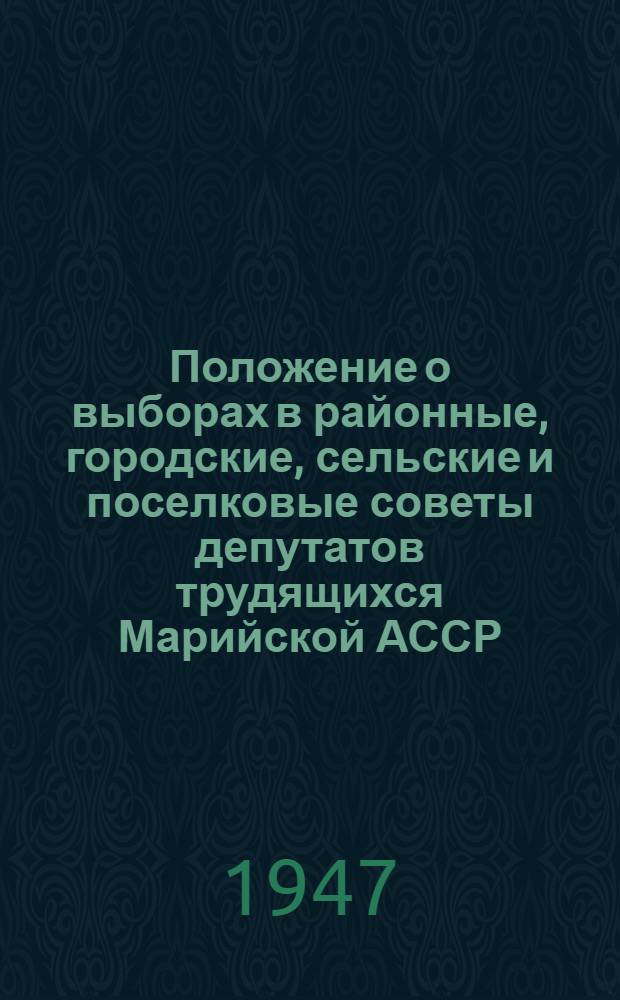 Положение о выборах в районные, городские, сельские и поселковые советы депутатов трудящихся Марийской АССР : Утв. Указом Президиума Верховного Совета МАССР от 11 окт. 1947 г