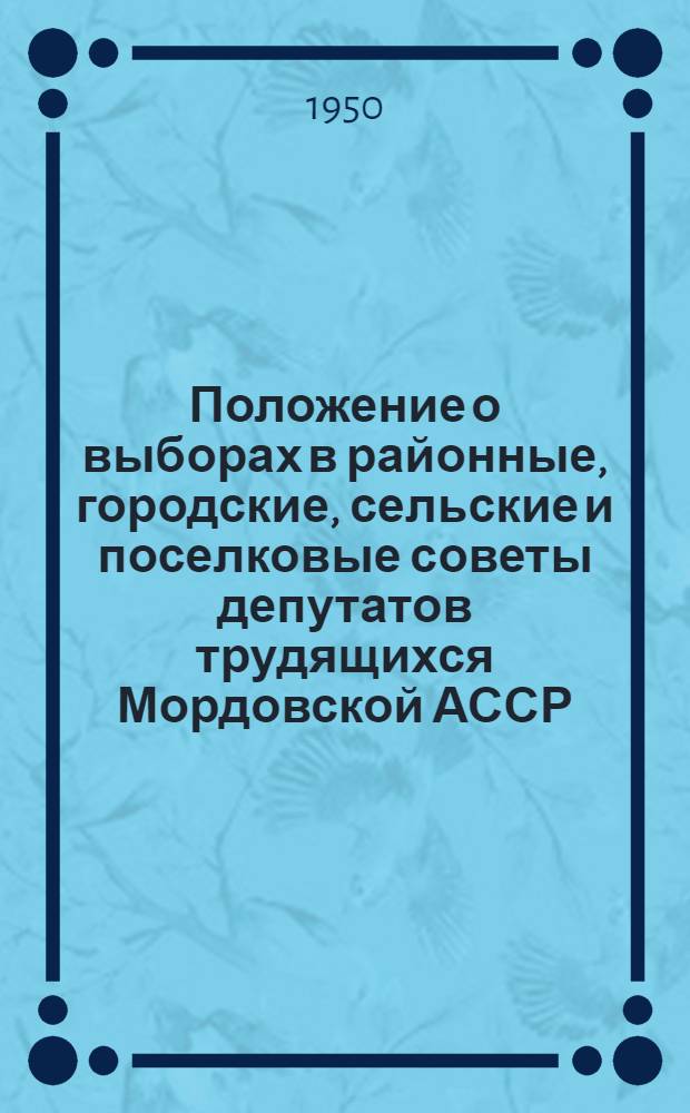 Положение о выборах в районные, городские, сельские и поселковые советы депутатов трудящихся Мордовской АССР : (Утв. Указом Президиума Верховного Совета Морд. АССР от 7 окт. 1950 г.)