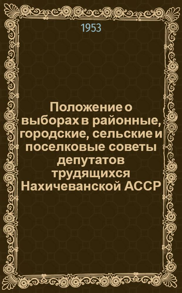 Положение о выборах в районные, городские, сельские и поселковые советы депутатов трудящихся Нахичеванской АССР : Утв. Указом Президиума Верховного Совета Нахичеванск. АССР от 31 дек. 1952 г