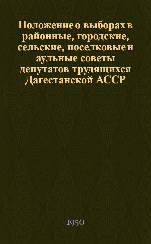 Положение о выборах в районные, городские, сельские, поселковые и аульные советы депутатов трудящихся Дагестанской АССР : (Утв. Указом Президиума Верховного Совета ДАССР от 6 окт. 1950 г.)