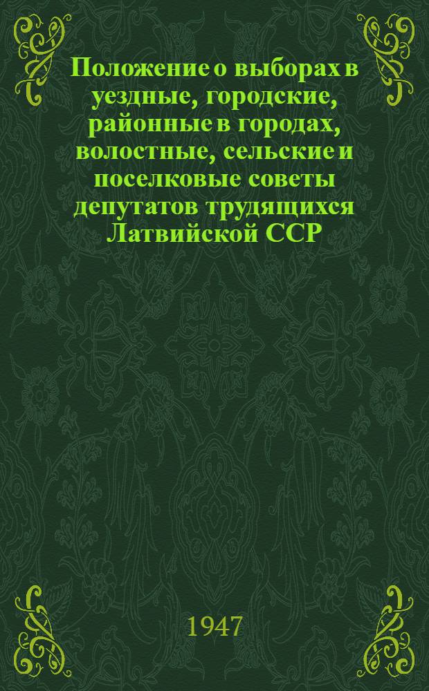 Положение о выборах в уездные, городские, районные в городах, волостные, сельские и поселковые советы депутатов трудящихся Латвийской ССР : (Утв. Указом Президиума Верховного Совета Латв. ССР от 28 окт. 1947 г.)