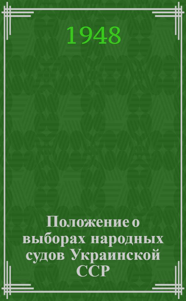 Положение о выборах народных судов Украинской ССР : (Утв. Указом Президиума Верховного Совета Укр. ССР от 10 окт. 1948 г.)