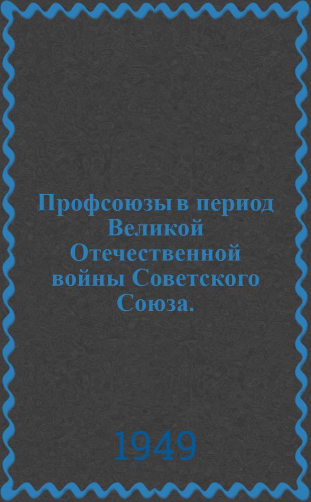 Профсоюзы в период Великой Отечественной войны Советского Союза. (Июнь 1941 г. - 1945 г.) : Стенограммы лекций..