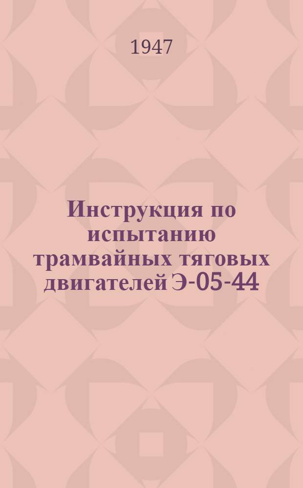 Инструкция по испытанию трамвайных тяговых двигателей Э-05-44 : Утв. 20/V-1944 г.
