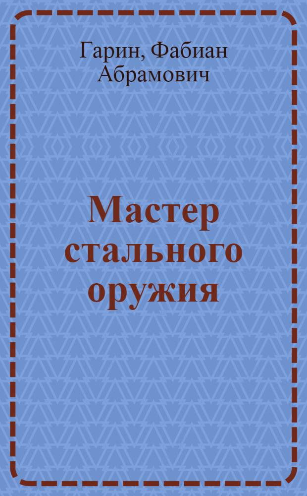Мастер стального оружия : Повесть о рус. инженере П.М. Обухове