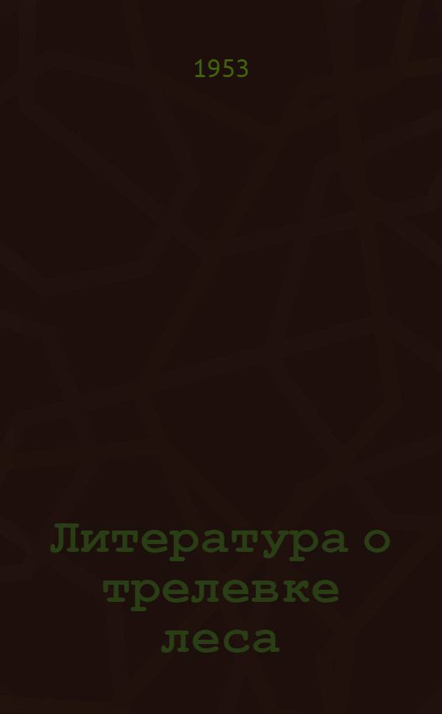 Литература о трелевке леса : Библиогр. указатель литературы за 1949 г. - апр. 1952 г