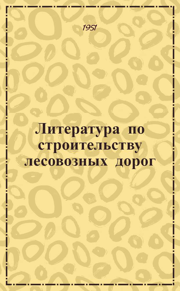 Литература по строительству лесовозных дорог : Библиогр. указатель литературы за 1937-1950 гг