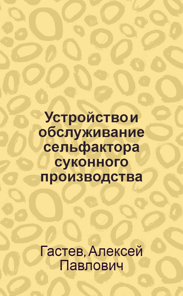 Устройство и обслуживание сельфактора суконного производства : Одобрено Учен. сов. профтехн. образования М-ва труд. резервов СССР и Метод. сов. М-ва текстильной пром-сти СССР в качестве учебника для школ ФЗО и по техминимуму для рабочих