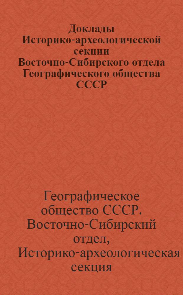 Доклады Историко-археологической секции Восточно-Сибирского отдела Географического общества СССР