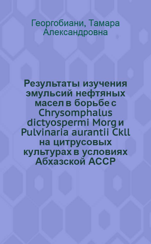 Результаты изучения эмульсий нефтяных масел в борьбе с Chrysomphalus dictyospermi Morg и Pulvinaria aurantii Ckll на цитрусовых культурах в условиях Абхазской АССР : Тезисы диссертации, представл. на соискание учен. степени кандидата с.-х. наук