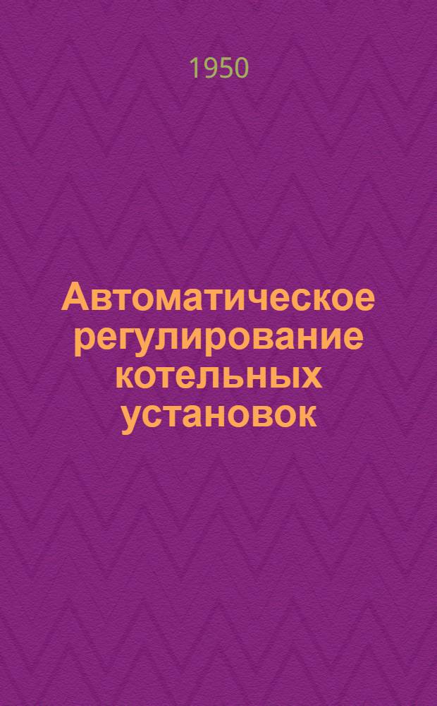 Автоматическое регулирование котельных установок : Учебник для теплотехн. специальностей энергет. вузов и фак.