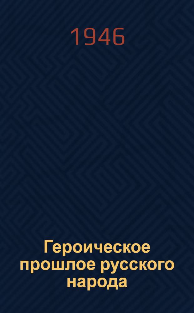 Героическое прошлое русского народа : Сокр. и перераб. стенограммы лекций, прочит. на сборе фронтовых агитаторов