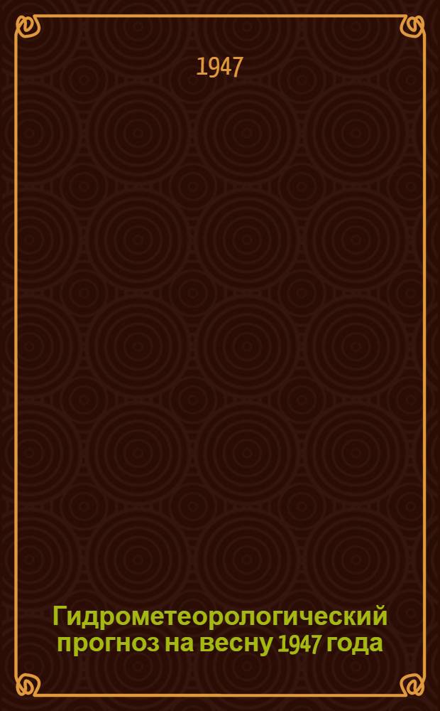 Гидрометеорологический прогноз на весну 1947 года : (Ленингр., Новгор., Псков. и Великолук. обл.) : Сост. 6-го марта 1947 г
