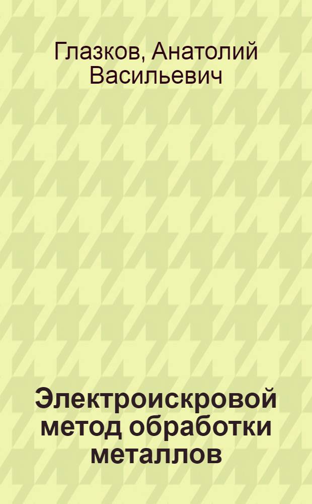 Электроискровой метод обработки металлов : (По работам, провед. в ДТ в 1946 г.)