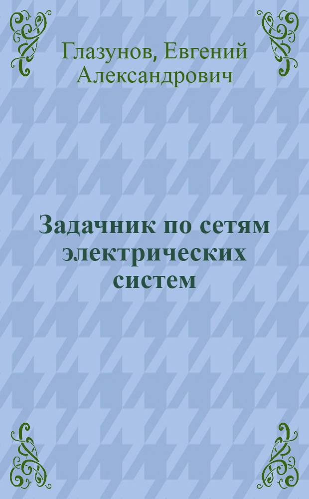 Задачник по сетям электрических систем : Для энергет. и электротехн. ин-тов и фак.