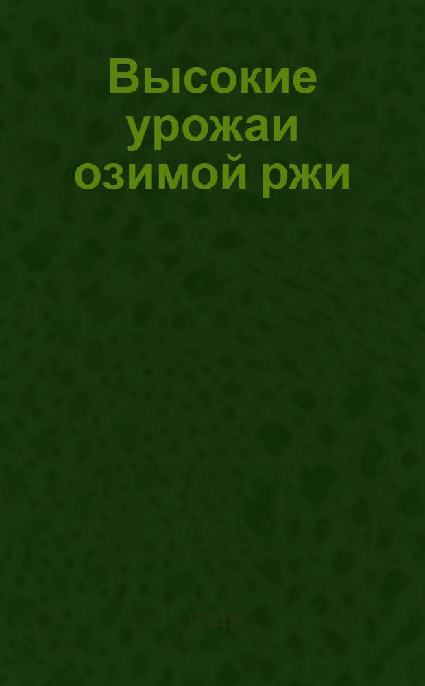 Высокие урожаи озимой ржи : Опыт колхоза "Победа" Богородиц. района Тул. обл