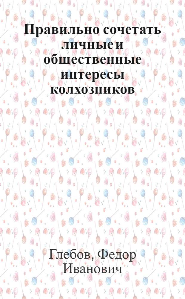 Правильно сочетать личные и общественные интересы колхозников : Рассказы председателей передовых колхозов